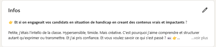 Capture d'écran d'une section infos : 👉 𝗘𝘁 𝘀𝗶 𝗼𝗻 𝗲𝗻𝗴𝗮𝗴𝗲𝗮𝗶𝘁 𝘃𝗼𝘀 𝗰𝗮𝗻𝗱𝗶𝗱𝗮𝘁𝘀 𝗲𝗻 𝘀𝗶𝘁𝘂𝗮𝘁𝗶𝗼𝗻 𝗱𝗲 𝗵𝗮𝗻𝗱𝗶𝗰𝗮𝗽 𝗲𝗻 𝗰𝗿𝗲𝗮𝗻𝘁 𝗱𝗲𝘀 𝗰𝗼𝗻𝘁𝗲𝗻𝘂𝘀 𝘃𝗿𝗮𝗶𝘀 𝗲𝘁 𝗶𝗺𝗽𝗮𝗰𝘁𝗮𝗻𝘁𝘀 ?  Petite, j'étais l'intello de la classe. Hypersensible, timide. Mais créative. C'est pourquoi j'aime comprendre et structurer autant qu'exprimer ou transmettre. Et j'ai pris confiance. Et vous voulez savoir ce qui s'est passé ? 👀👉  Mes rêves sont devenus des projets et je me suis tournée vers l'action.   Ça ne m'a pas empêchée de rester perceptive, sincère, empathique et ouverte d'esprit ! (modeste, la meuf.)  Et puis j'ai eu le parcours que vous verrez plus bas, et tous ces choix m'ont fait comprendre ce qui me passionnait profondément : démonter et comprendre les mécanismes qui sous-tendent l'identité, maîtriser la communication sous toutes ses formes. Communiquer sur des sujets qui me touchent. Et faciliter le changement, pas si accessoirement.  𝗝𝗲 𝗱𝗶𝘀𝗮𝗶𝘀 𝗱𝗼𝗻𝗰, 𝗷'𝗲𝗻 𝗮𝗶 𝗳𝗮𝗶𝘁 𝗺𝗼𝗻 𝗺𝗲́𝘁𝗶𝗲𝗿 : 𝗲𝗻𝗴𝗮𝗴𝗲𝗿 𝘃𝗼𝘀 𝗰𝗮𝗻𝗱𝗶𝗱𝗮𝘁𝘀 𝗲𝗻 𝘀𝗶𝘁𝘂𝗮𝘁𝗶𝗼𝗻 𝗱𝗲 𝗵𝗮𝗻𝗱𝗶𝗰𝗮𝗽 𝗲𝗻 𝗰𝗿𝗲𝗮𝗻𝘁 𝗱𝗲𝘀 𝗰𝗼𝗻𝘁𝗲𝗻𝘂𝘀 𝘃𝗿𝗮𝗶𝘀 𝗲𝘁 𝗶𝗺𝗽𝗮𝗰𝘁𝗮𝗻𝘁𝘀.  Je le fais de façon 𝘀𝘁𝗿𝗮𝘁𝗲́𝗴𝗶𝗾𝘂𝗲. Je le fais de façon 𝗮𝘀𝘀𝗲𝗿𝘁𝗶𝘃𝗲. Je le fais en partant de VOTRE 𝗶𝗱𝗲𝗻𝘁𝗶𝘁𝗲́. Je le fais en créant des 𝗰𝗼𝗻𝘁𝗲𝗻𝘂𝘀 qui VOUS ressemblent. Et je le fais sur le 𝘄𝗲𝗯 et les 𝗿𝗲𝘀𝗲𝗮𝘂𝘅 𝘀𝗼𝗰𝗶𝗮𝘂𝘅.  Tout ça avec le statut TIH. (ça veut dire que j'ai une RQTH, même si mon ♿ est invisible)   𝗠𝗼𝗻 𝗮𝗺𝗯𝗶𝘁𝗶𝗼𝗻 ?  ✅ Raconter des histoires vraies (VOS histoires vraies), ✅ Côtoyer des gens positifs et inspirants, ✅ AVANCER, vers l'infini et au-delà !... 😄  C'est en faisant 𝗮𝘂𝘁𝗿𝗲𝗺𝗲𝗻𝘁 | qu'on arrive 𝗮𝘂𝘁𝗿𝗲 𝗽𝗮𝗿𝘁  On le fait ensemble ?...👉 𝗘𝘁 𝘀𝗶 𝗼𝗻 𝗲𝗻𝗴𝗮𝗴𝗲𝗮𝗶𝘁 𝘃𝗼𝘀 𝗰𝗮𝗻𝗱𝗶𝗱𝗮𝘁𝘀 𝗲𝗻 𝘀𝗶𝘁𝘂𝗮𝘁𝗶𝗼𝗻 𝗱𝗲 𝗵𝗮𝗻𝗱𝗶𝗰𝗮𝗽 𝗲𝗻 𝗰𝗿𝗲𝗮𝗻𝘁 𝗱𝗲𝘀 𝗰𝗼𝗻𝘁𝗲𝗻𝘂𝘀 𝘃𝗿𝗮𝗶𝘀 𝗲𝘁 𝗶𝗺𝗽𝗮𝗰𝘁𝗮𝗻𝘁𝘀 ? Petite, j'étais l'intello de la classe. Hypersensible, timide. Mais créative. C'est pourquoi j'aime comprendre et structurer autant qu'exprimer ou transmettre. Et j'ai pris confiance. Et vous voulez savoir ce qui s'est passé ? 👀👉 Mes rêves sont devenus des projets et je me suis tournée vers l'action. Ça ne m'a pas empêchée de rester perceptive, sincère, empathique et ouverte d'esprit ! (modeste, la meuf.) Et puis j'ai eu le parcours que vous verrez plus bas, et tous ces choix m'ont fait comprendre ce qui me passionnait profondément : démonter et comprendre les mécanismes qui sous-tendent l'identité, maîtriser la communication sous toutes ses formes. Communiquer sur des sujets qui me touchent. Et faciliter le changement, pas si accessoirement. 𝗝𝗲 𝗱𝗶𝘀𝗮𝗶𝘀 𝗱𝗼𝗻𝗰, 𝗷'𝗲𝗻 𝗮𝗶 𝗳𝗮𝗶𝘁 𝗺𝗼𝗻 𝗺𝗲́𝘁𝗶𝗲𝗿 : 𝗲𝗻𝗴𝗮𝗴𝗲𝗿 𝘃𝗼𝘀 𝗰𝗮𝗻𝗱𝗶𝗱𝗮𝘁𝘀 𝗲𝗻 𝘀𝗶𝘁𝘂𝗮𝘁𝗶𝗼𝗻 𝗱𝗲 𝗵𝗮𝗻𝗱𝗶𝗰𝗮𝗽 𝗲𝗻 𝗰𝗿𝗲𝗮𝗻𝘁 𝗱𝗲𝘀 𝗰𝗼𝗻𝘁𝗲𝗻𝘂𝘀 𝘃𝗿𝗮𝗶𝘀 𝗲𝘁 𝗶𝗺𝗽𝗮𝗰𝘁𝗮𝗻𝘁𝘀. Je le fais de façon 𝘀𝘁𝗿𝗮𝘁𝗲́𝗴𝗶𝗾𝘂𝗲. Je le fais de façon 𝗮𝘀𝘀𝗲𝗿𝘁𝗶𝘃𝗲. Je le fais en partant de VOTRE 𝗶𝗱𝗲𝗻𝘁𝗶𝘁𝗲́. Je le fais en créant des 𝗰𝗼𝗻𝘁𝗲𝗻𝘂𝘀 qui VOUS ressemblent. Et je le fais sur le 𝘄𝗲𝗯 et les 𝗿𝗲𝘀𝗲𝗮𝘂𝘅 𝘀𝗼𝗰𝗶𝗮𝘂𝘅. Tout ça avec le statut TIH. (ça veut dire que j'ai une RQTH, même si mon ♿ est invisible) 𝗠𝗼𝗻 𝗮𝗺𝗯𝗶𝘁𝗶𝗼𝗻 ? ✅ Raconter des histoires vraies (VOS histoires vraies), ✅ Côtoyer des gens positifs et inspirants, ✅ AVANCER, vers l'infini et au-delà !... 😄 C'est en faisant 𝗮𝘂𝘁𝗿𝗲𝗺𝗲𝗻𝘁 | qu'on arrive 𝗮𝘂𝘁𝗿𝗲 𝗽𝗮𝗿𝘁 On le fait ensemble ?...…voir plus
